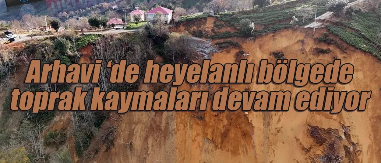 Arhavi’de heyelanlı bölgede toprak kaymaları devam ediyor